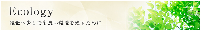 ecology 後世へ少しでも良い環境を残すために